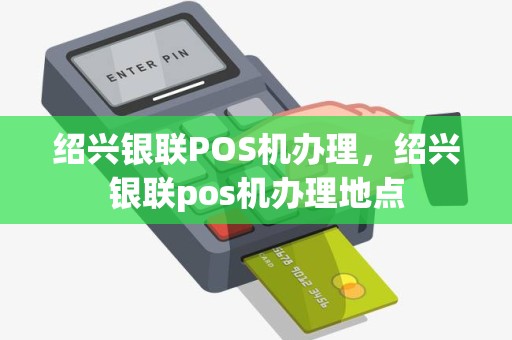 绍兴银联POS机办理，绍兴银联pos机办理地点