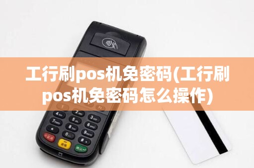 工行刷pos机免密码(工行刷pos机免密码怎么操作)
