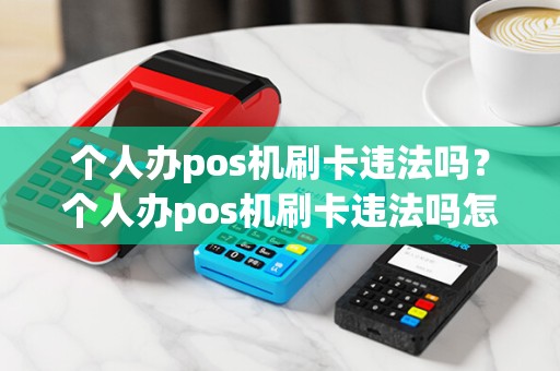 个人办pos机刷卡违法吗？个人办pos机刷卡违法吗怎么举报