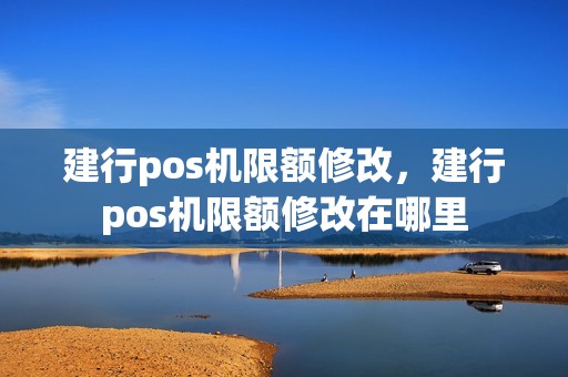 建行pos机限额修改，建行pos机限额修改在哪里
