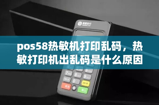 pos58热敏机打印乱码，热敏打印机出乱码是什么原因