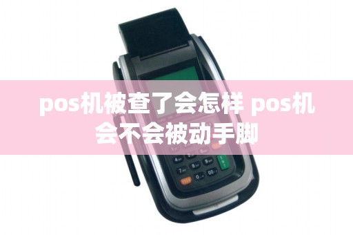 pos机被查了会怎样 pos机会不会被动手脚