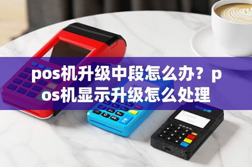 pos机升级中段怎么办？pos机显示升级怎么处理