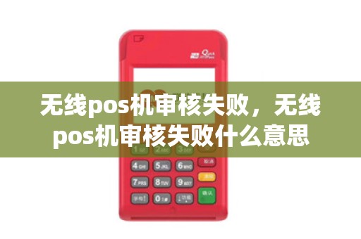 无线pos机审核失败，无线pos机审核失败什么意思