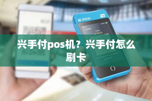 兴手付pos机？兴手付怎么刷卡
