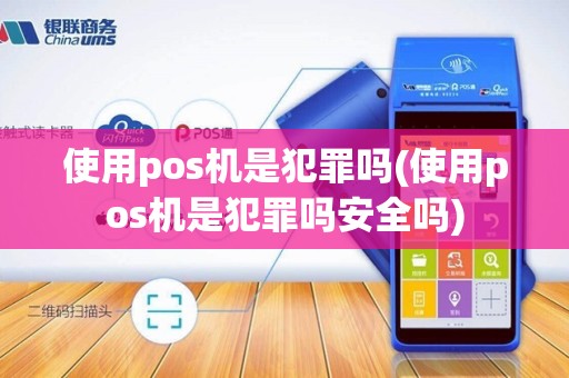 使用pos机是犯罪吗(使用pos机是犯罪吗安全吗)
