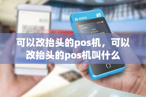 可以改抬头的pos机，可以改抬头的pos机叫什么