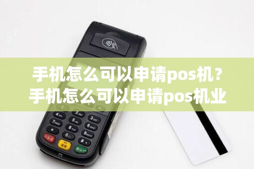手机怎么可以申请pos机？手机怎么可以申请pos机业务