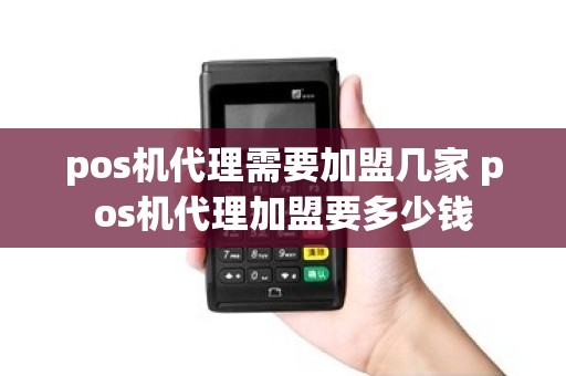 pos机代理需要加盟几家 pos机代理加盟要多少钱