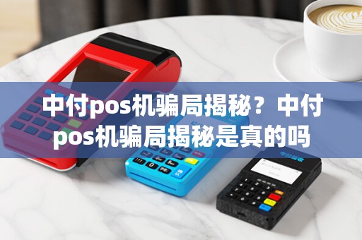 中付pos机骗局揭秘？中付pos机骗局揭秘是真的吗