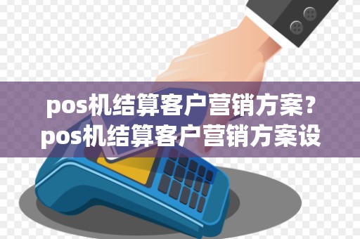 pos机结算客户营销方案？pos机结算客户营销方案设计