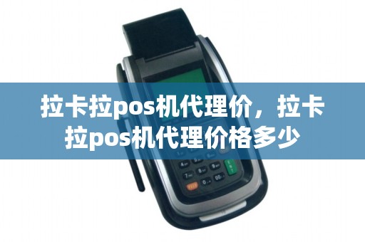 拉卡拉pos机代理价，拉卡拉pos机代理价格多少
