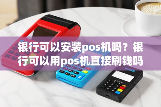 银行可以安装pos机吗？银行可以用pos机直接刷钱吗