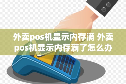 外卖pos机显示内存满 外卖pos机显示内存满了怎么办