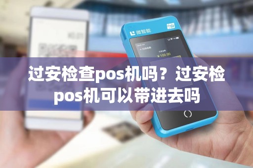 过安检查pos机吗？过安检pos机可以带进去吗