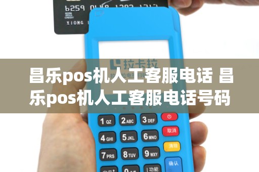 昌乐pos机人工客服电话 昌乐pos机人工客服电话号码
