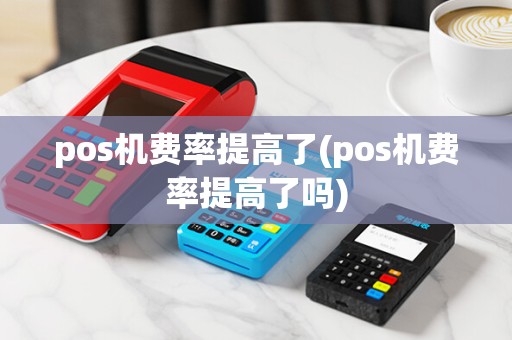pos机费率提高了(pos机费率提高了吗)