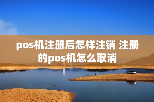 pos机注册后怎样注销 注册的pos机怎么取消
