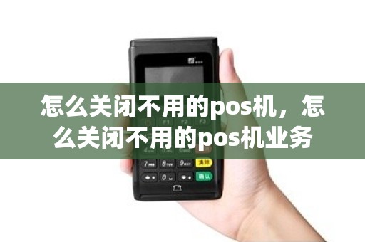 怎么关闭不用的pos机，怎么关闭不用的pos机业务