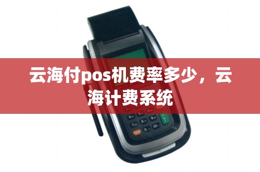云海付pos机费率多少，云海计费系统