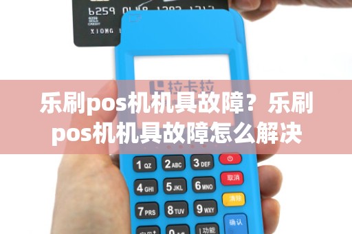 乐刷pos机机具故障？乐刷pos机机具故障怎么解决