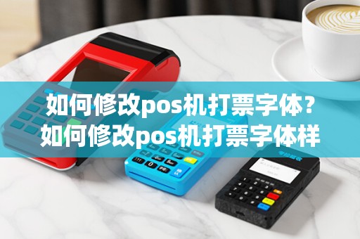 如何修改pos机打票字体？如何修改pos机打票字体样式
