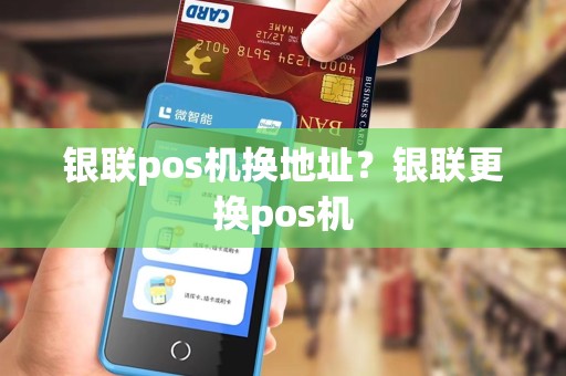 银联pos机换地址？银联更换pos机