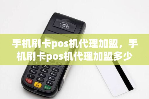 手机刷卡pos机代理加盟，手机刷卡pos机代理加盟多少钱