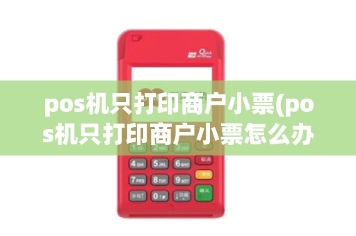 pos机只打印商户小票(pos机只打印商户小票怎么办)