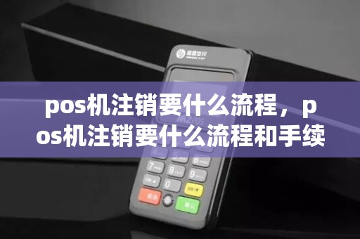 pos机注销要什么流程，pos机注销要什么流程和手续