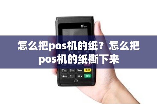 怎么把pos机的纸？怎么把pos机的纸撕下来