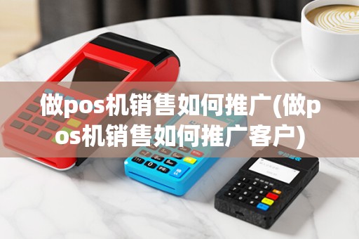做pos机销售如何推广(做pos机销售如何推广客户)