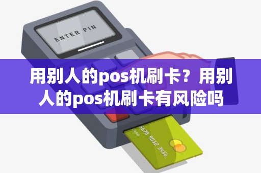 用别人的pos机刷卡？用别人的pos机刷卡有风险吗