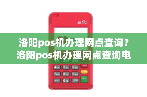 洛阳pos机办理网点查询？洛阳pos机办理网点查询电话