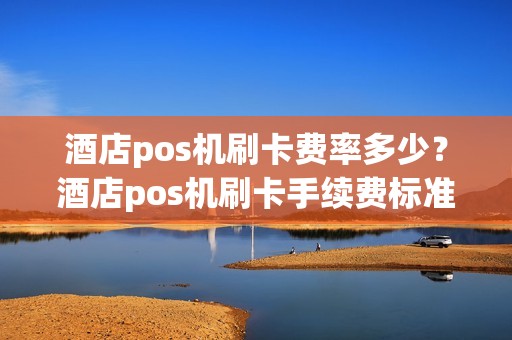 酒店pos机刷卡费率多少？酒店pos机刷卡手续费标准