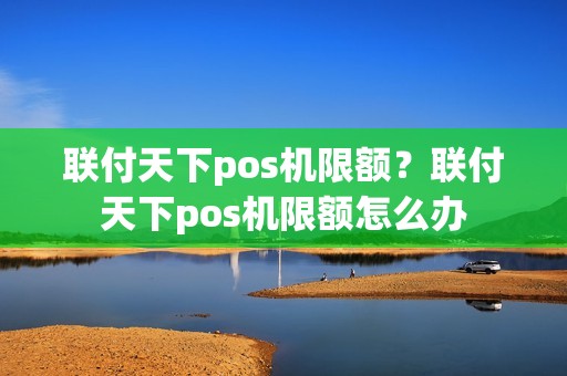 联付天下pos机限额？联付天下pos机限额怎么办