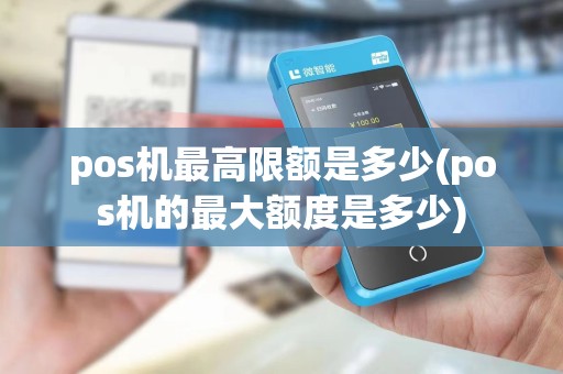 pos机最高限额是多少(pos机的最大额度是多少)