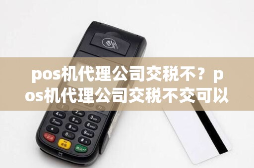 pos机代理公司交税不？pos机代理公司交税不交可以吗
