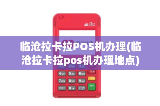 临沧拉卡拉POS机办理(临沧拉卡拉pos机办理地点)