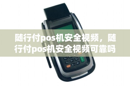 随行付pos机安全视频，随行付pos机安全视频可靠吗