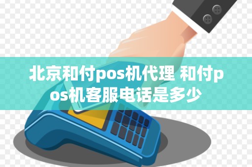 北京和付pos机代理 和付pos机客服电话是多少