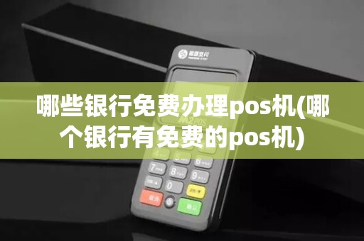 哪些银行免费办理pos机(哪个银行有免费的pos机)