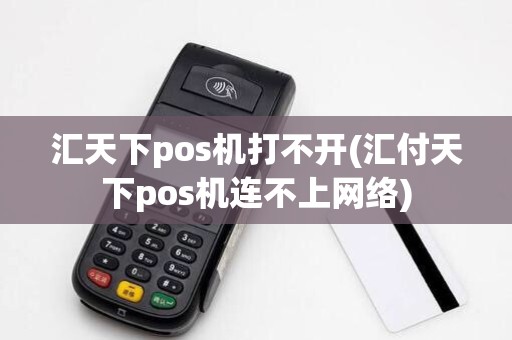 汇天下pos机打不开(汇付天下pos机连不上网络)