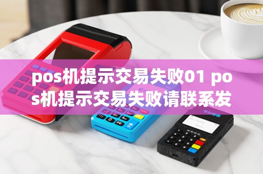 pos机提示交易失败01 pos机提示交易失败请联系发卡行