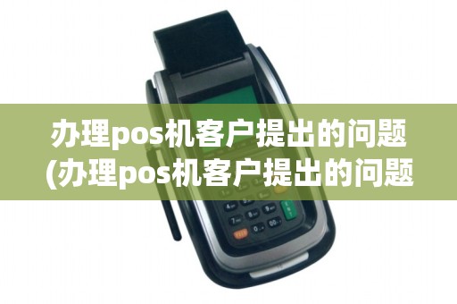 办理pos机客户提出的问题(办理pos机客户提出的问题怎么办)