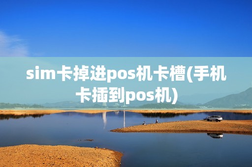 sim卡掉进pos机卡槽(手机卡插到pos机)