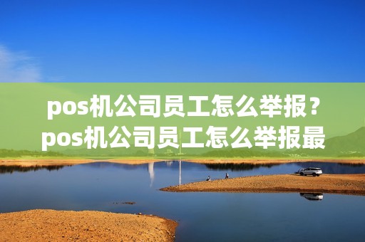pos机公司员工怎么举报？pos机公司员工怎么举报最有效
