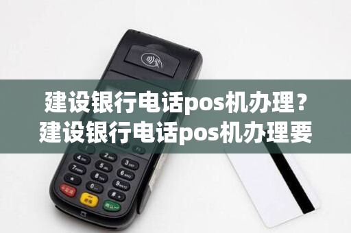 建设银行电话pos机办理？建设银行电话pos机办理要多久