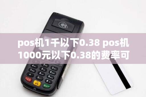 pos机1千以下0.38 pos机1000元以下0.38的费率可以用吗