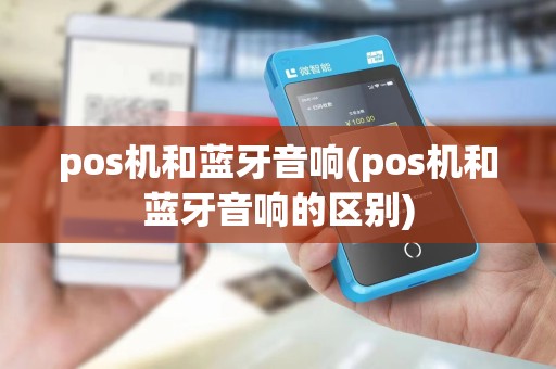 pos机和蓝牙音响(pos机和蓝牙音响的区别)